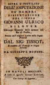 Sopra l'inutilita dell'amputazione de'membri dissertazione del signor Giouanni Ulrico Bilguer chirurgo generale delle armate del Re di prussia, portata dall'originale latino nella lingua francese dal sig: Tissot, e tradotta dal francese in lingua italian