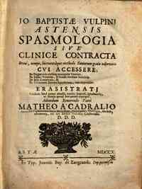 Jo. Baptistæ Vulpinj astensis Spasmologia siue clinice contracta breui, nempe, incruentaque methodo saniorum genio adornata cui accessere; De purgationis electiue ... Erasistratj vindicati haud parum adaucti, nouiter imressi ... reuerendo patri Math