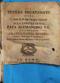 Il Teuere incatenato ouero L'arte di frenar l'acque correnti alla santità di N.S. papa Alessandro 7. dell'abbate Filippo Maria Bonini, vicario generale di Pelestrina. Con le tauole de' capitoli, delle figure, e delle cose più notabili