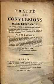 Traiti des convulsions dans l'enfance de leurs causes et de leur traitement: ouvrage dans lequel on trouve les plus grand nombre de priceptes qui constituent l'hygiene et la midecine pratique des enfans; par M. Baumes