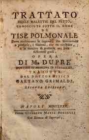 Trattato delle malattie del petto, conosciute sotto il nome di tise polmonale, dove rischiaransi le cagioni, che concorrono a produrle, i sintomi che ne risultano, e la maniera di trattarle nei loro differenti gradi. Opera di M. Dupré dottore in medicin
