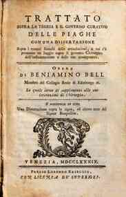 Trattato sopra la teoria e il governo curativo delle piaghe con una dissertazione sopra i tumori bianchi delle articolazioni, a cui s'è premesso un saggio sopra il governo chirurgico dell'infiammazione e delle sue conseguenze. Opera di Beniamino Bell ..
