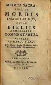 Medica sacra: siue, De morbis insignioribus, qui in Bibliis memorantur, commentarius. Auctore Richardo Mead, Colleg. Medicor. Londin. et Edinburg. socio, Reg. Societat. sodali, et medico regio