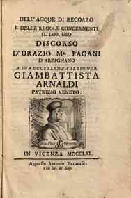 Dell'acque di Recoaro e delle regole concernenti il lor uso discorso d'Orazio Ma. Pagani d'Arzignano a sua eccellenza il signor Giambattista Arnaldi patrizio veneto