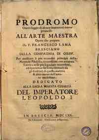 Prodromo ouero saggio di alcune inuentioni nuoue premesso all'arte maestra opera che prepara il p. Francesco Lana bresciano della Compagnia di Giesu. Per mostrare li piu reconditi principij della naturale filosofia, riconosciuti con accurata teorica nell