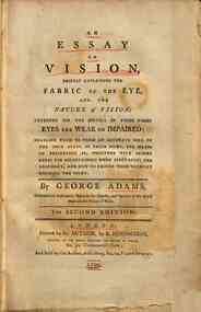 An *essay on vision, briefly explaining the fabric of the eye, and the nature of vision: intended for the service of those whose eyes are weak or impaired... / by George Adams