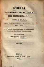 *Storia scientifica ed artistica dell'elettrometallurgia originale italiana : e, un'appendice lessicologica relativa alle discorse materie elettrofisiche, elettrochimiche, elettrometallurgiche / del professore Geminiano Grimelli